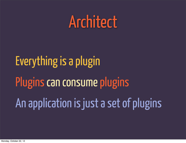 Architect
Everything is a plugin
Plugins can consume plugins
An application is just a set of plugins
Monday, October 22, 12
