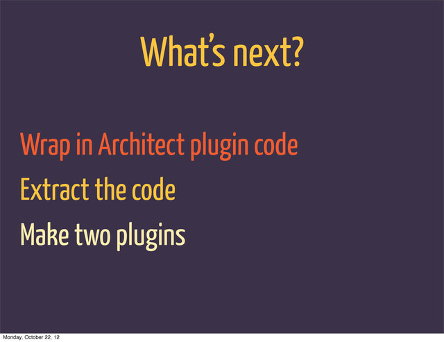 What’s next?
Extract the code
Wrap in Architect plugin code
Make two plugins
Monday, October 22, 12
