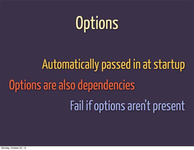 Options
Automatically passed in at startup
Options are also dependencies
Fail if options aren’t present
Monday, October 22, 12
