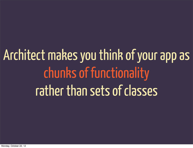 Architect makes you think of your app as
chunks of functionality
rather than sets of classes
Monday, October 22, 12
