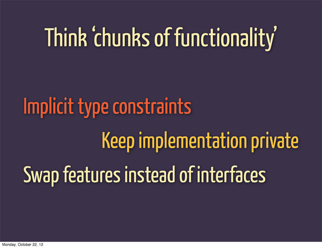 Think ‘chunks of functionality’
Implicit type constraints
Keep implementation private
Swap features instead of interfaces
Monday, October 22, 12
