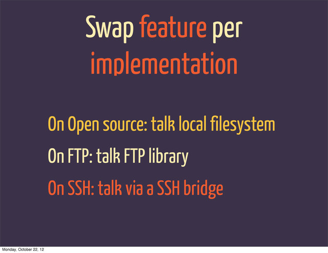 Swap feature per
implementation
On Open source: talk local filesystem
On FTP: talk FTP library
On SSH: talk via a SSH bridge
Monday, October 22, 12
