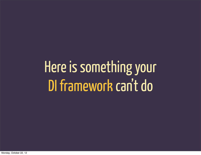 Here is something your
DI framework can’t do
Monday, October 22, 12

