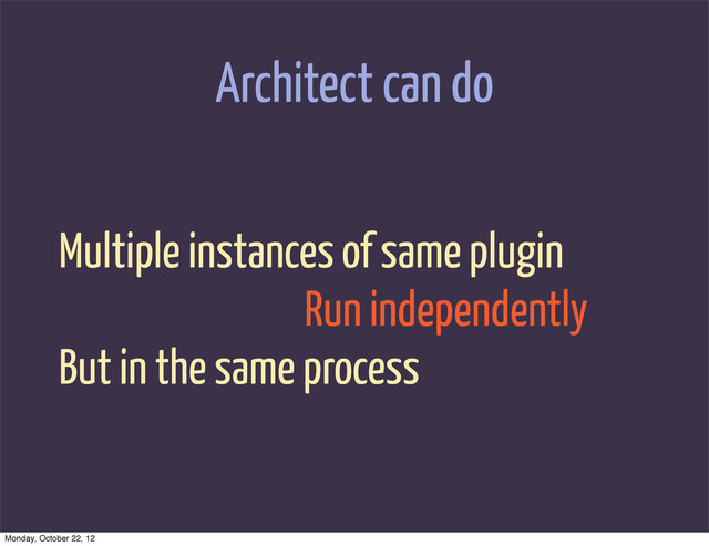 Architect can do
Multiple instances of same plugin
Run independently
But in the same process
Monday, October 22, 12
