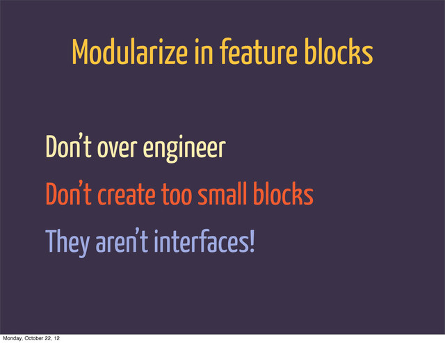 Modularize in feature blocks
Don’t over engineer
Don’t create too small blocks
They aren’t interfaces!
Monday, October 22, 12
