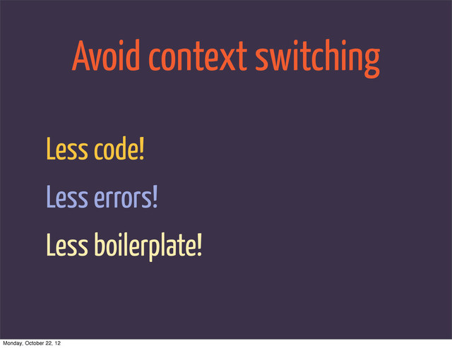 Avoid context switching
Less code!
Less errors!
Less boilerplate!
Monday, October 22, 12
