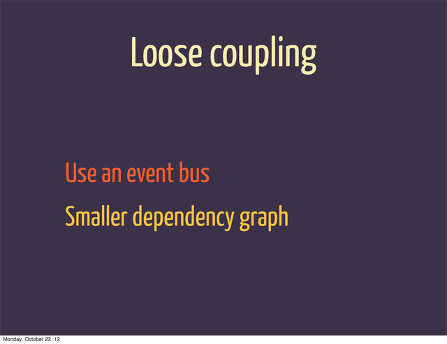Loose coupling
Use an event bus
Smaller dependency graph
Monday, October 22, 12
