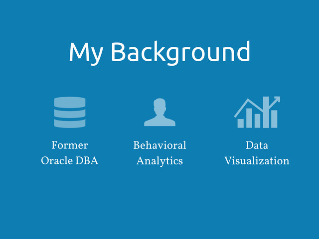 My Background
Former
Oracle DBA
Data
Visualization
Behavioral
Analytics
