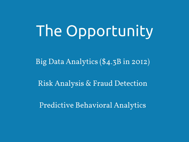 The Opportunity
Big Data Analytics ($4.3B in 2012)
Risk Analysis & Fraud Detection
Predictive Behavioral Analytics
