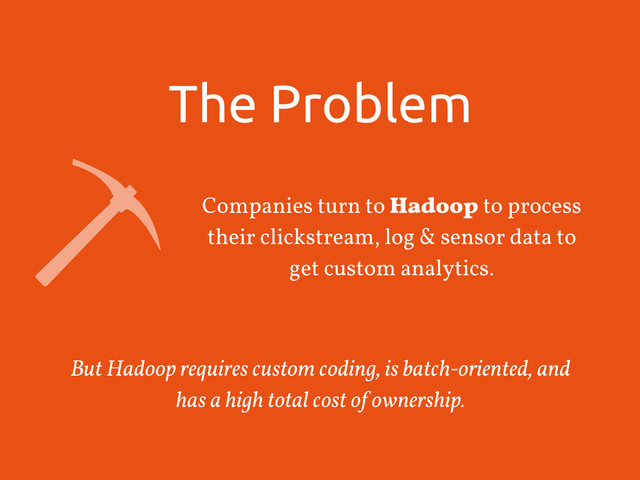 The Problem
Companies turn to Hadoop to process
their clickstream, log & sensor data to
get custom analytics.
But Hadoop requires custom coding, is batch-oriented, and
has a high total cost of ownership.

