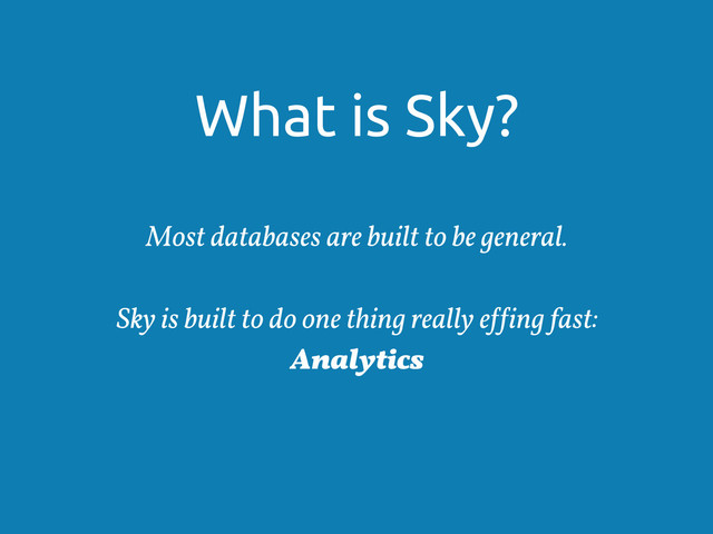 What is Sky?
Most databases are built to be general.
Sky is built to do one thing really e!!ing fast:
Analytics
