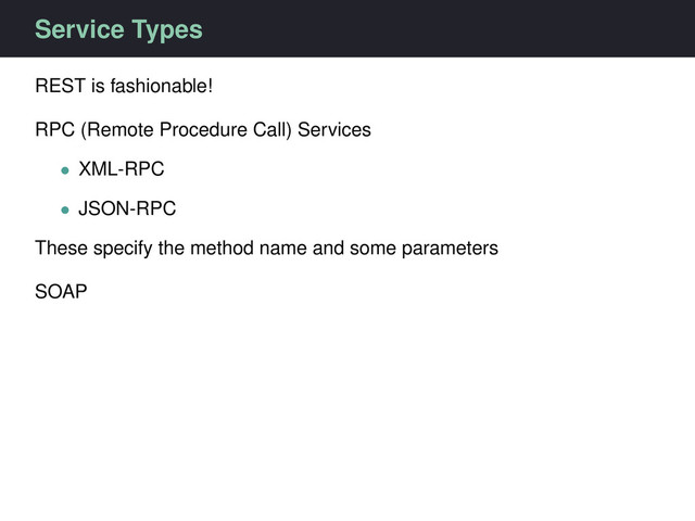Service Types
REST is fashionable!
RPC (Remote Procedure Call) Services
• XML-RPC
• JSON-RPC
These specify the method name and some parameters
SOAP
