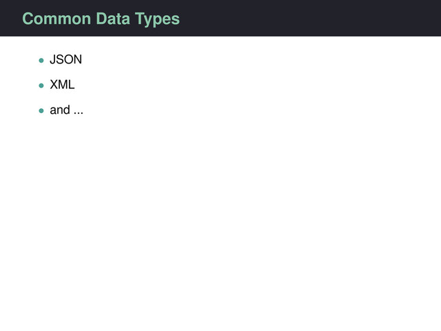 Common Data Types
• JSON
• XML
• and ...
