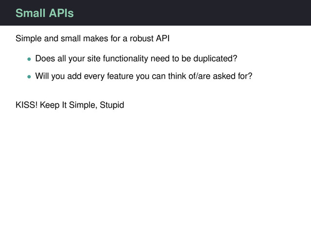 Small APIs
Simple and small makes for a robust API
• Does all your site functionality need to be duplicated?
• Will you add every feature you can think of/are asked for?
KISS! Keep It Simple, Stupid
