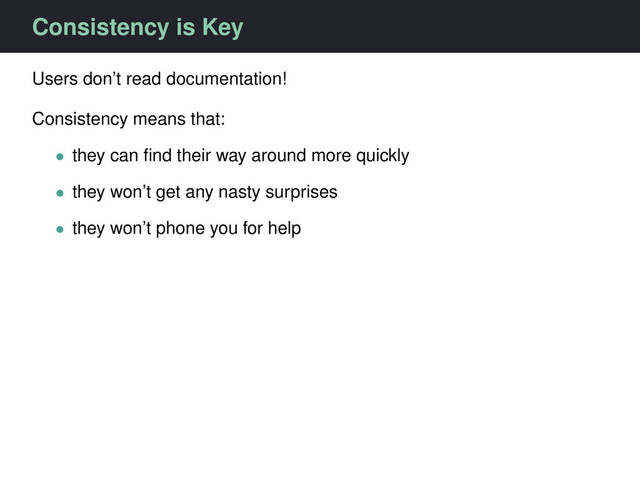 Consistency is Key
Users don’t read documentation!
Consistency means that:
• they can ﬁnd their way around more quickly
• they won’t get any nasty surprises
• they won’t phone you for help
