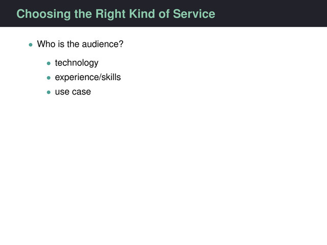 Choosing the Right Kind of Service
• Who is the audience?
• technology
• experience/skills
• use case
