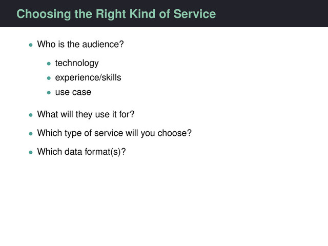Choosing the Right Kind of Service
• Who is the audience?
• technology
• experience/skills
• use case
• What will they use it for?
• Which type of service will you choose?
• Which data format(s)?
