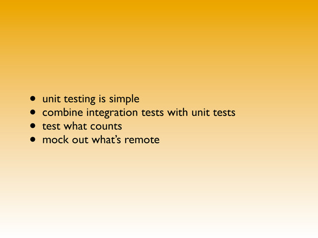 • unit testing is simple
• combine integration tests with unit tests
• test what counts
• mock out what’s remote
