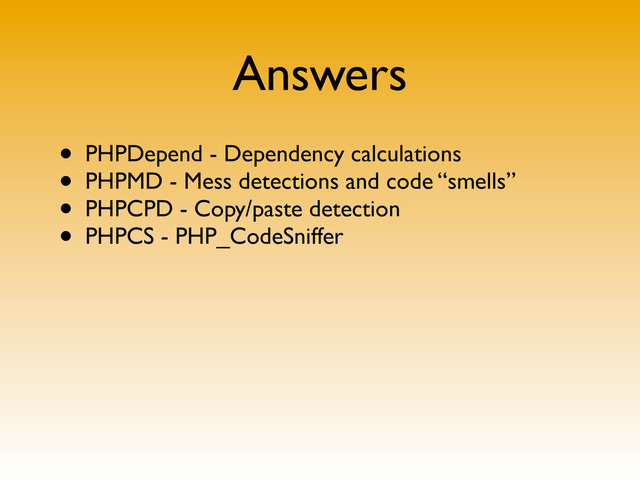 Answers
• PHPDepend - Dependency calculations
• PHPMD - Mess detections and code “smells”
• PHPCPD - Copy/paste detection
• PHPCS - PHP_CodeSniffer
