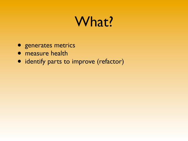 What?
• generates metrics
• measure health
• identify parts to improve (refactor)
