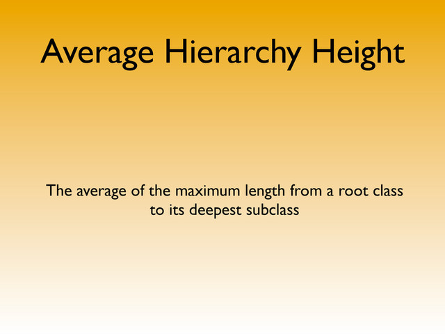 Average Hierarchy Height
The average of the maximum length from a root class
to its deepest subclass
