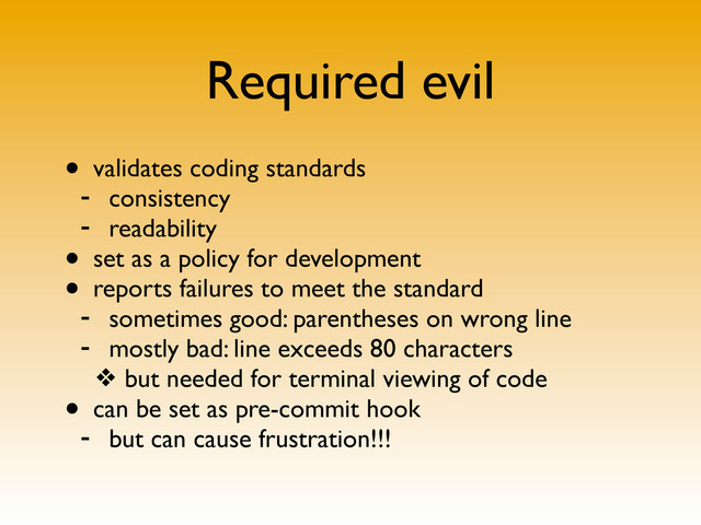 Required evil
• validates coding standards
- consistency
- readability
• set as a policy for development
• reports failures to meet the standard
- sometimes good: parentheses on wrong line
- mostly bad: line exceeds 80 characters
❖ but needed for terminal viewing of code
• can be set as pre-commit hook
- but can cause frustration!!!
