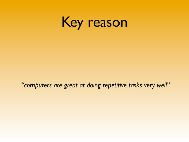 Key reason
“computers are great at doing repetitive tasks very well”
