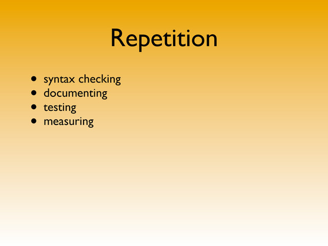 Repetition
• syntax checking
• documenting
• testing
• measuring
