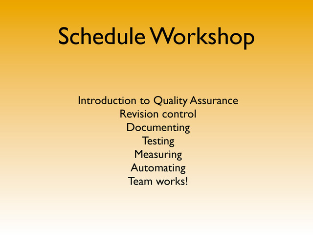 Schedule Workshop
Introduction to Quality Assurance
Revision control
Documenting
Testing
Measuring
Automating
Team works!
