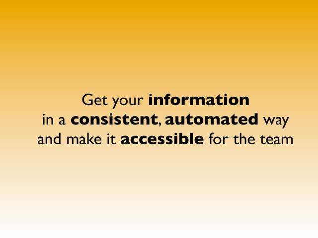 Get your information
in a consistent, automated way
and make it accessible for the team
