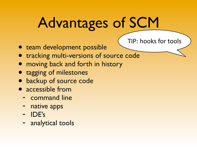 Advantages of SCM
• team development possible
• tracking multi-versions of source code
• moving back and forth in history
• tagging of milestones
• backup of source code
• accessible from
- command line
- native apps
- IDE’s
- analytical tools
TIP:	  hooks	  for	  tools
