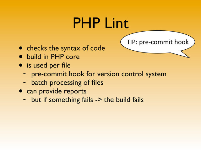PHP Lint
• checks the syntax of code
• build in PHP core
• is used per ﬁle
- pre-commit hook for version control system
- batch processing of ﬁles
• can provide reports
- but if something fails -> the build fails
TIP:	  pre-­‐commit	  hook

