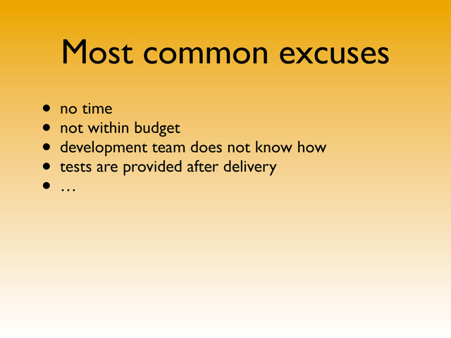 Most common excuses
• no time
• not within budget
• development team does not know how
• tests are provided after delivery
• …
