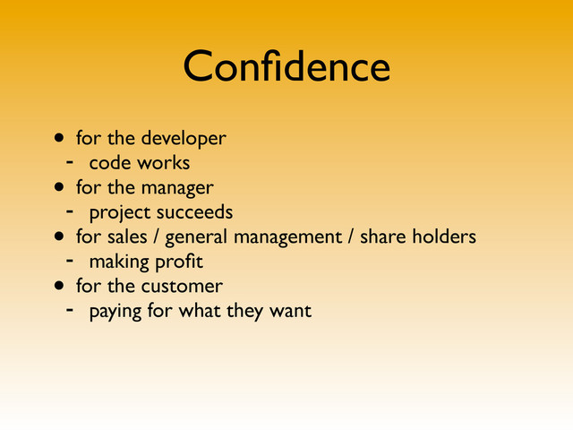 Conﬁdence
• for the developer
- code works
• for the manager
- project succeeds
• for sales / general management / share holders
- making proﬁt
• for the customer
- paying for what they want
