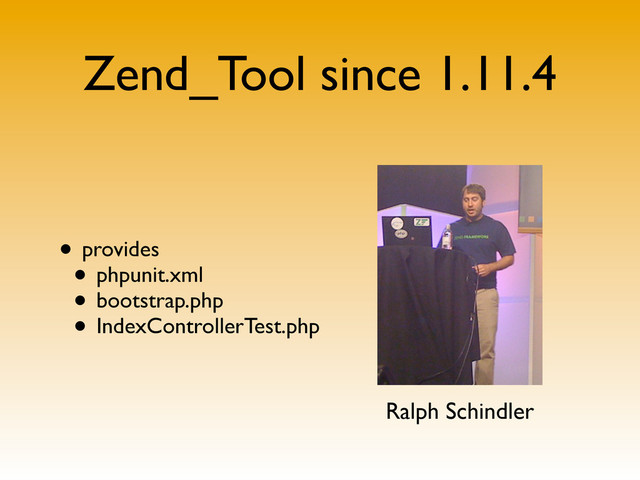 Zend_Tool since 1.11.4
• provides
• phpunit.xml
• bootstrap.php
• IndexControllerTest.php
Ralph Schindler
