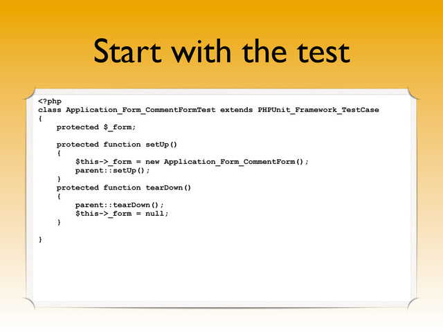 Start with the test
_form = new Application_Form_CommentForm();
parent::setUp();
}
protected function tearDown()
{
parent::tearDown();
$this->_form = null;
}
}
