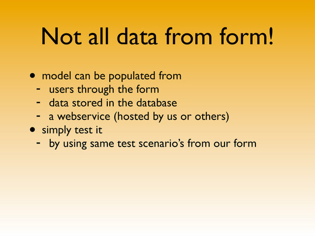 Not all data from form!
• model can be populated from
- users through the form
- data stored in the database
- a webservice (hosted by us or others)
• simply test it
- by using same test scenario’s from our form
