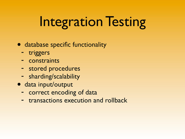Integration Testing
• database speciﬁc functionality
- triggers
- constraints
- stored procedures
- sharding/scalability
• data input/output
- correct encoding of data
- transactions execution and rollback
