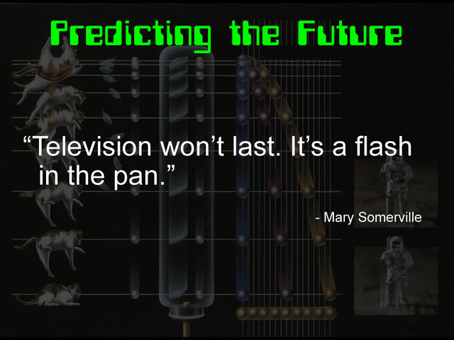 Predicting the Future
“Television won’t last. It’s a flash
in the pan.”
- Mary Somerville
