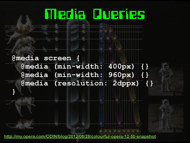Media Queries
@media screen {
@media (min-width: 400px) {}
@media (min-width: 960px) {}
@media (resolution: 2dppx) {}
}
http://my.opera.com/ODIN/blog/2012/08/28/colourful-opera-12-50-snapshot
