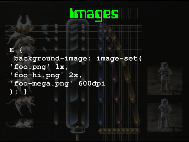 Images
E {
background-image: image-set(
'foo.png' 1x,
'foo-hi.png' 2x,
'foo-mega.png' 600dpi
); }
