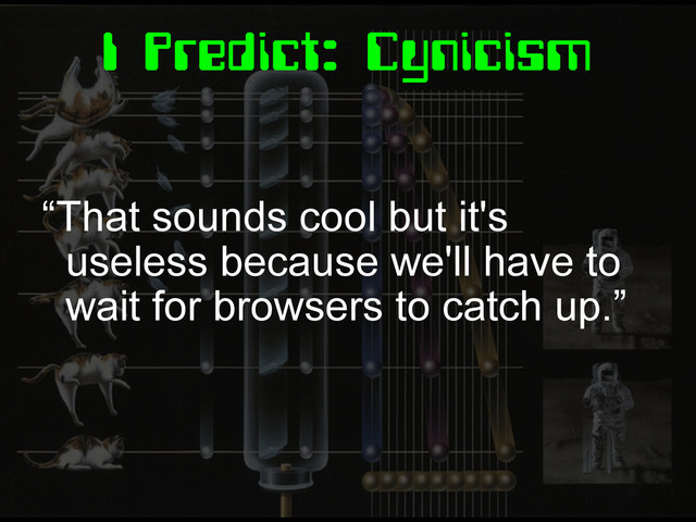 I Predict: Cynicism
“That sounds cool but it's
useless because we'll have to
wait for browsers to catch up.”
