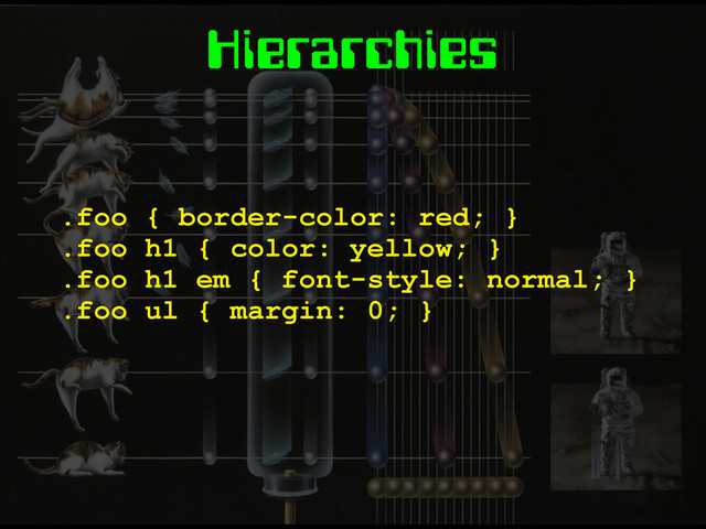 Hierarchies
.foo { border-color: red; }
.foo h1 { color: yellow; }
.foo h1 em { font-style: normal; }
.foo ul { margin: 0; }
