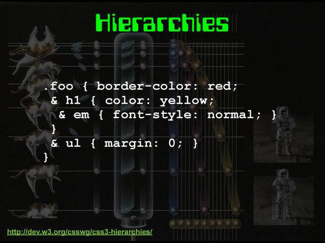Hierarchies
.foo { border-color: red;
& h1 { color: yellow;
& em { font-style: normal; }
}
& ul { margin: 0; }
}
http://dev.w3.org/csswg/css3-hierarchies/

