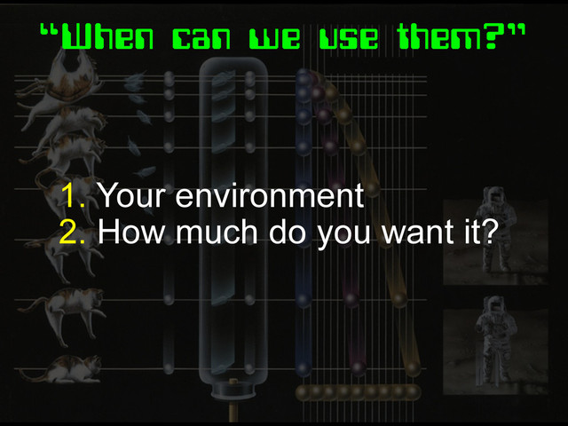 “When can we use them?”
1. Your environment
2. How much do you want it?
