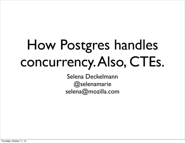 How Postgres handles
concurrency. Also, CTEs.
Selena Deckelmann
@selenamarie
selena@mozilla.com
Thursday, October 11, 12
