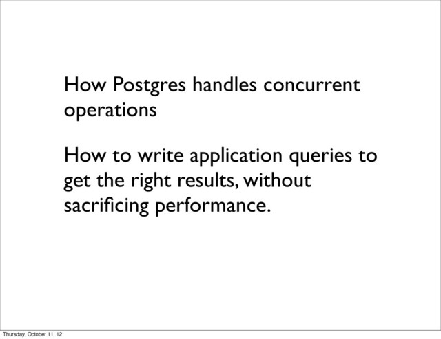 How Postgres handles concurrent
operations
How to write application queries to
get the right results, without
sacriﬁcing performance.
Thursday, October 11, 12

