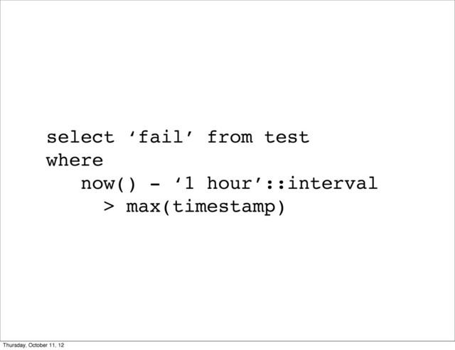 select ‘fail’ from test
where
now() - ‘1 hour’::interval
> max(timestamp)
Thursday, October 11, 12
