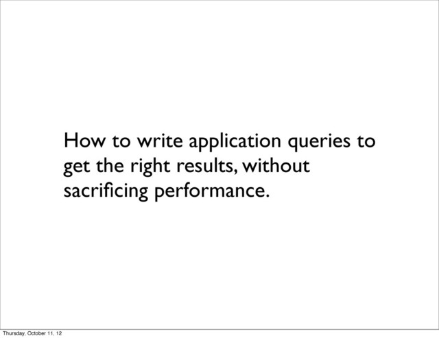How to write application queries to
get the right results, without
sacriﬁcing performance.
Thursday, October 11, 12
