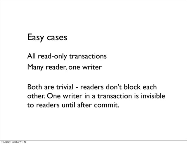 Easy cases
All read-only transactions
Many reader, one writer
Both are trivial - readers don’t block each
other. One writer in a transaction is invisible
to readers until after commit.
Thursday, October 11, 12
